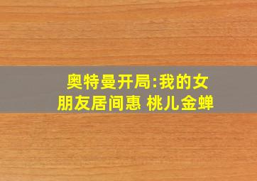 奥特曼开局:我的女朋友居间惠 桃儿金蝉